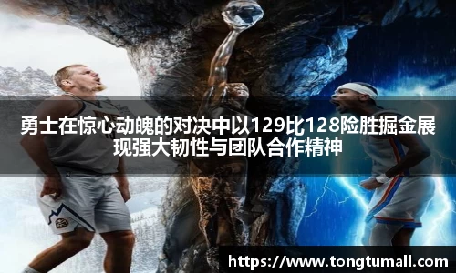 勇士在惊心动魄的对决中以129比128险胜掘金展现强大韧性与团队合作精神