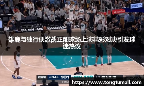 雄鹿与独行侠激战正酣球场上演精彩对决引发球迷热议
