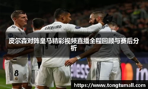 皮尔森对阵皇马精彩视频直播全程回顾与赛后分析