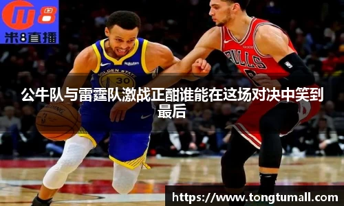 公牛队与雷霆队激战正酣谁能在这场对决中笑到最后
