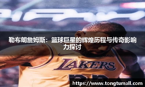 勒布朗詹姆斯：篮球巨星的辉煌历程与传奇影响力探讨