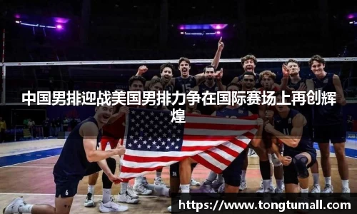 中国男排迎战美国男排力争在国际赛场上再创辉煌