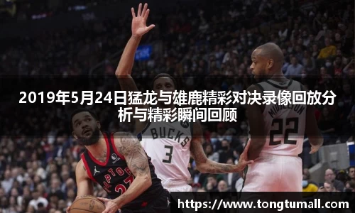 2019年5月24日猛龙与雄鹿精彩对决录像回放分析与精彩瞬间回顾