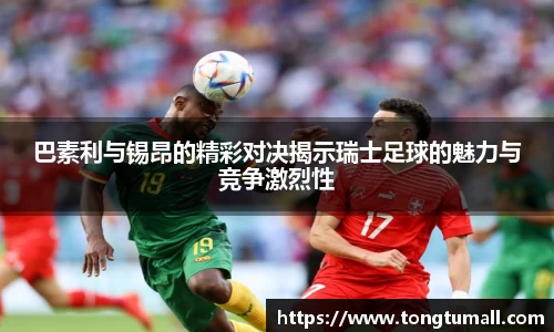 巴素利与锡昂的精彩对决揭示瑞士足球的魅力与竞争激烈性