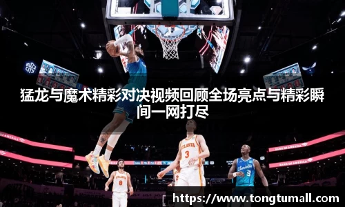 猛龙与魔术精彩对决视频回顾全场亮点与精彩瞬间一网打尽