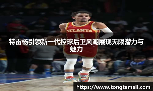 特雷杨引领新一代控球后卫风潮展现无限潜力与魅力