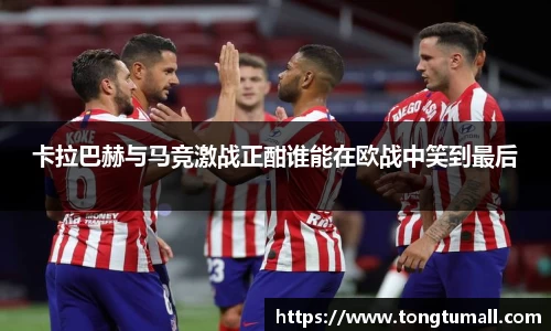 卡拉巴赫与马竞激战正酣谁能在欧战中笑到最后