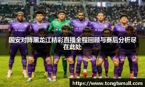 国安对阵黑龙江精彩直播全程回顾与赛后分析尽在此处