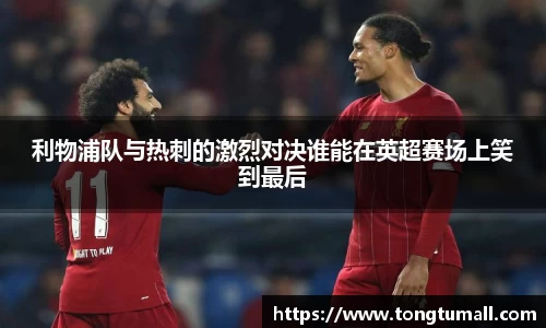 利物浦队与热刺的激烈对决谁能在英超赛场上笑到最后