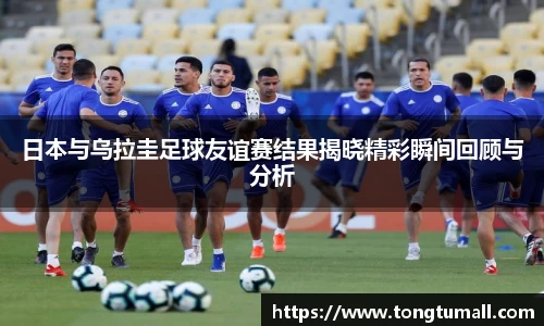 日本与乌拉圭足球友谊赛结果揭晓精彩瞬间回顾与分析